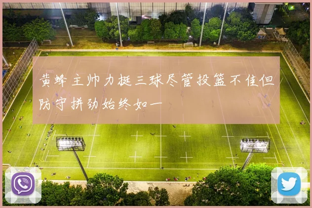 黄蜂主帅力挺三球尽管投篮不佳但防守拼劲始终如一