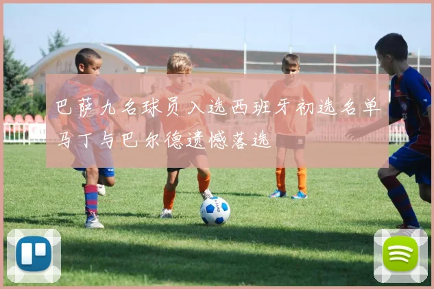 巴萨九名球员入选西班牙初选名单马丁与巴尔德遗憾落选