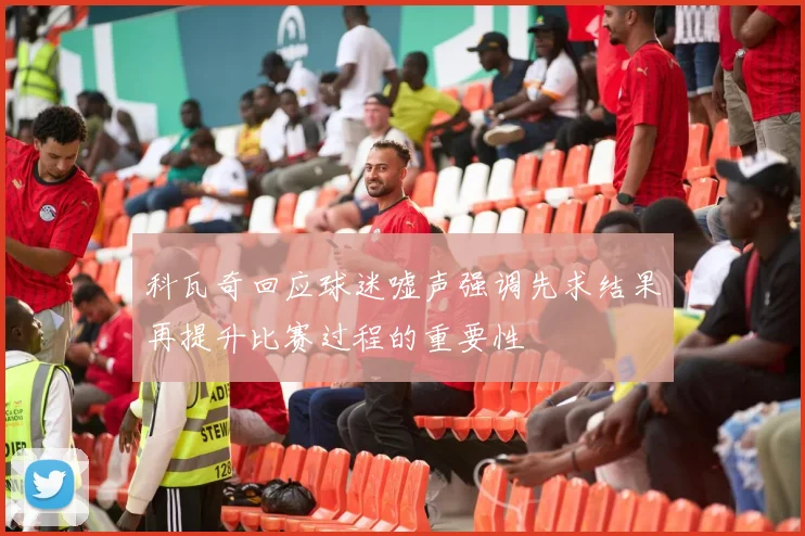 科瓦奇回应球迷嘘声强调先求结果再提升比赛过程的重要性