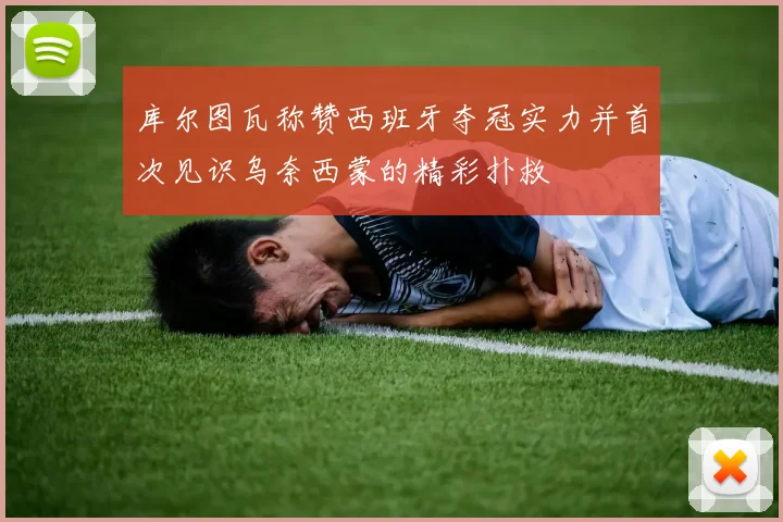 库尔图瓦称赞西班牙夺冠实力并首次见识乌奈西蒙的精彩扑救