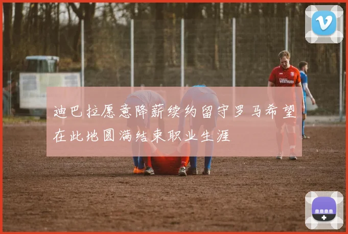 迪巴拉愿意降薪续约留守罗马希望在此地圆满结束职业生涯