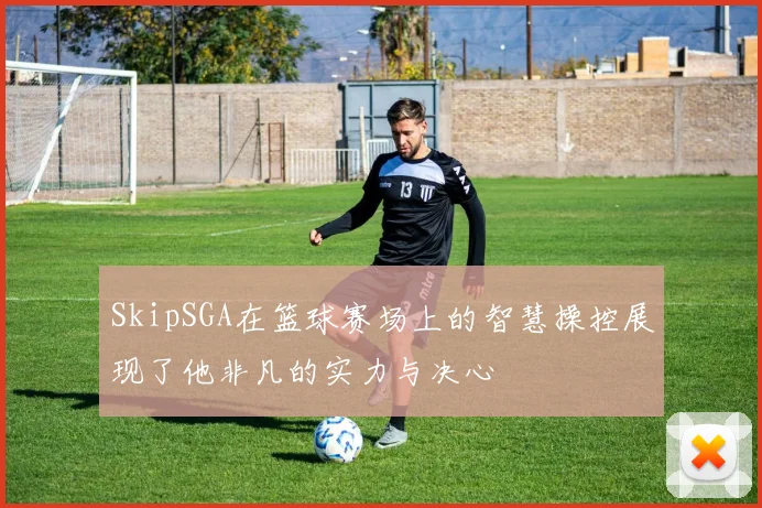 SkipSGA在篮球赛场上的智慧操控展现了他非凡的实力与决心