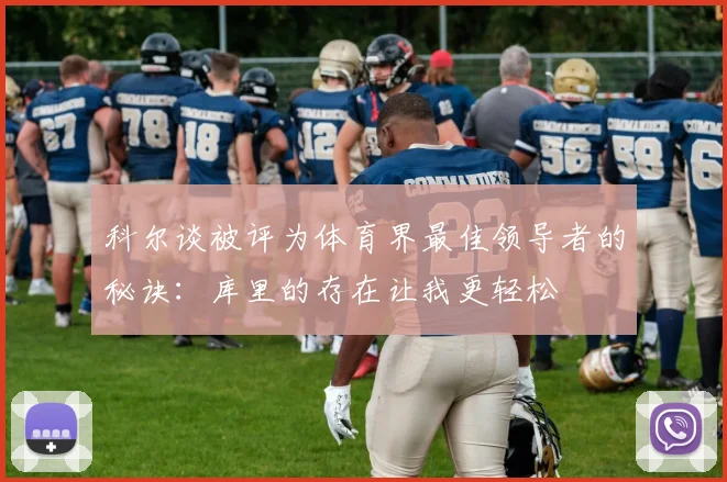 科尔谈被评为体育界最佳领导者的秘诀：库里的存在让我更轻松