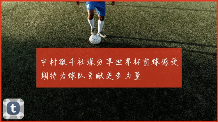 中村敬斗社媒分享世界杯首球感受期待为球队贡献更多力量
