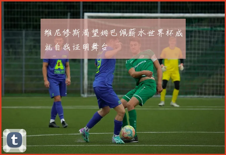 维尼修斯渴望姆巴佩薪水世界杯成就自我证明舞台