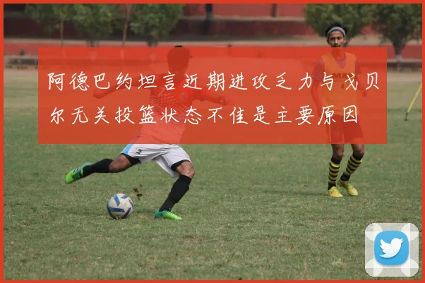 阿德巴约坦言近期进攻乏力与戈贝尔无关投篮状态不佳是主要原因