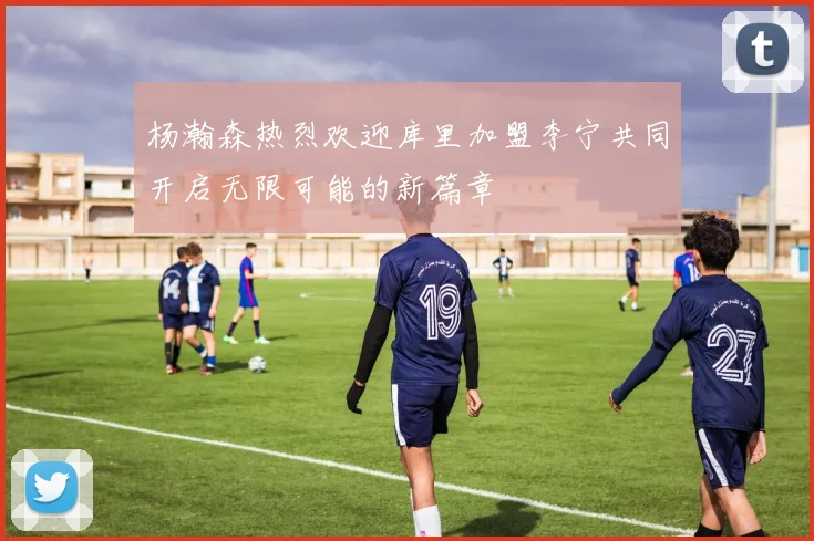 杨瀚森热烈欢迎库里加盟李宁共同开启无限可能的新篇章
