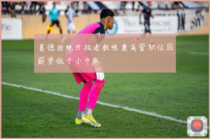 基德拒绝开拓者教练兼高管职位因薪资低于小牛队