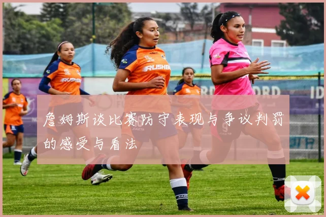詹姆斯谈比赛防守表现与争议判罚的感受与看法