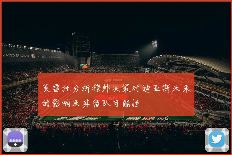 莫雷托分析穆帅决策对迪亚斯未来的影响及其留队可能性
