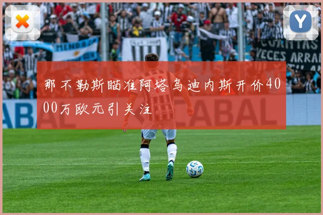 那不勒斯瞄准阿塔乌迪内斯开价4000万欧元引关注
