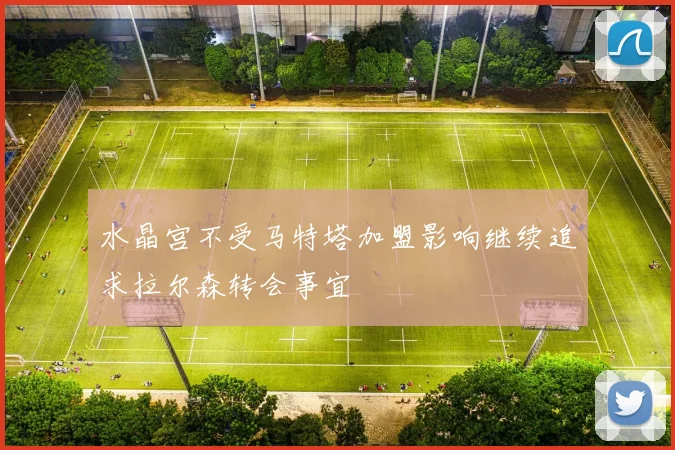 水晶宫不受马特塔加盟影响继续追求拉尔森转会事宜