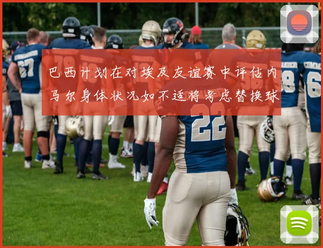 巴西计划在对埃及友谊赛中评估内马尔身体状况如不适将考虑替换球员