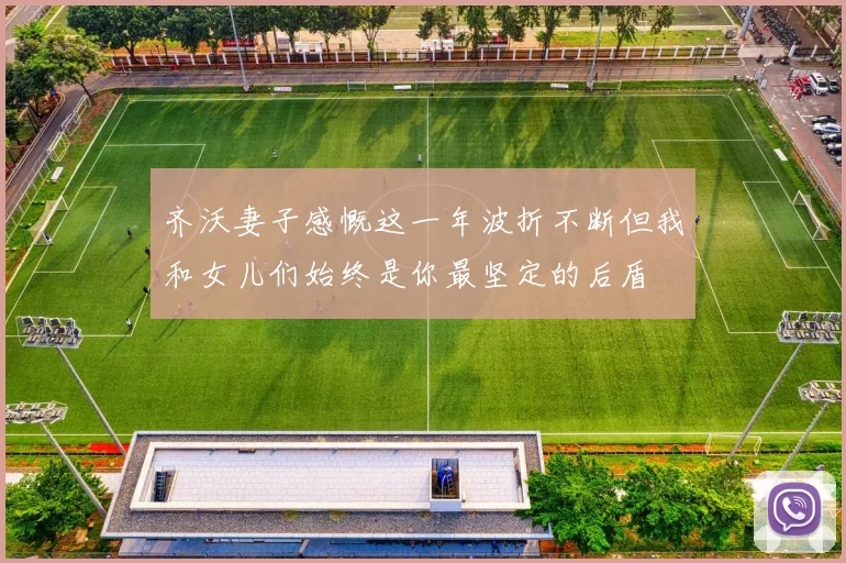 齐沃妻子感慨这一年波折不断但我和女儿们始终是你最坚定的后盾