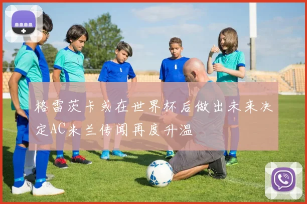 格雷茨卡或在世界杯后做出未来决定AC米兰传闻再度升温